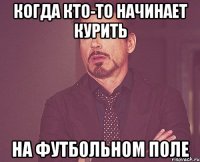 когда кто-то начинает курить на футбольном поле