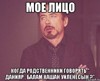 мое лицо когда родственники говорять " Данияр , балам кашан уйленесын ?"