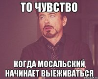 То чувство Когда мосальский начинает выеживаться