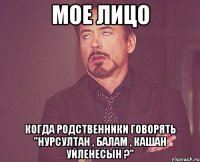 мое лицо когда родственники говорять "Нурсултан , балам , кашан уйленесын ?"