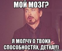 мой мозг? я молчу о твоих способностях, детка!!)