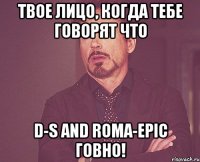 твое лицо, когда тебе говорят что D-S and Roma-Epic говно!