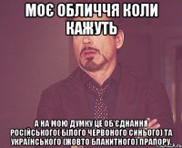 моє обличчя коли кажуть А на мою думку це об'єднання Російського( білого червоного синього) та Українського (жовто блакитного) прапору.