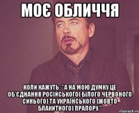 моє обличчя коли кажуть: "А на мою думку це об'єднання Російського( білого червоного синього) та Українського (жовто блакитного) прапору."