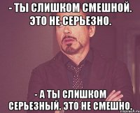 - Ты слишком смешной. Это не серьезно. - А ты слишком серьезный. Это не смешно.