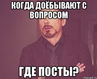 КОГДА ДОЁБЫВАЮТ С ВОПРОСОМ ГДЕ ПОСТЫ?