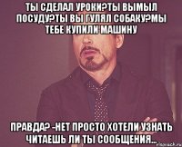 Ты сделал уроки?Ты вымыл посуду?Ты вы гулял собаку?Мы тебе купили машину Правда? -Нет просто хотели узнать читаешь ли ты сообщения...