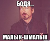 БОДЯ... МАЛЫК-ШМАЛЫК