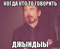 Когда кто то говорить Джындыы