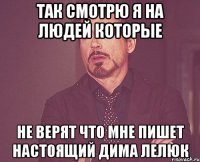 так смотрю я на людей которые не верят что мне пишет настоящий Дима Лелюк