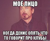 моё лицо когда Денис опять что то говорит про клубы