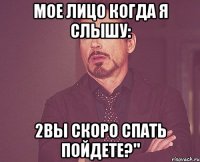 Мое лицо когда я слышу: 2Вы скоро спать пойдете?"