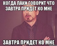 Когда Лаки говорит что завтра придет ко мне завтра придет ко мне