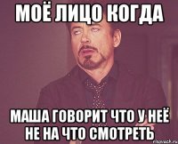 Моё лицо когда Маша говорит что у неё не на что смотреть