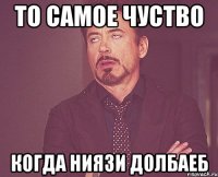 ТО САМОЕ ЧУСТВО КОГДА НИЯЗИ ДОЛБАЕБ