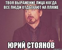 Твоя выражение лица когда все люди отдыхают на пляже Юрий Стоянов