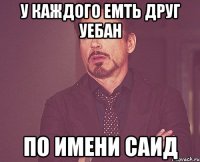 У каждого емть друг уебан По имени Саид