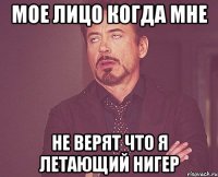 Мое лицо когда мне Не верят что я Летающий Нигер