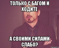 Только с багом и ходите А своими силами слабо?