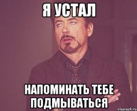 Я УСТАЛ напоминать тебе подмываться