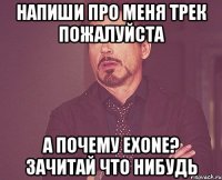 напиши про меня трек пожалуйста а почему eXone? зачитай что нибудь