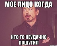 МОЕ ЛИЦО КОГДА КТО ТО НЕУДАЧНО ПОШУТИЛ