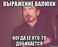 Выражение Валюхи когда её кто-то добивается