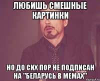 Любишь смешные картинки Но до сих пор не подписан на "Беларусь в мемах"