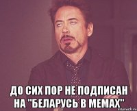  До сих пор не подписан на "Беларусь в мемах"