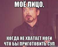 моё лицо, когда не хватает ноги что бы приготовить суп