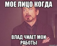 МОЕ ЛИЦО КОГДА ВЛАД ЧИАЕТ МОИ РАБОТЫ