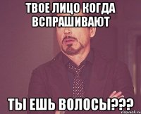 твое лицо когда вспрашивают ты ешь волосы???