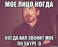 Мое лицо когда когда Аня звонит мне по Skype :D