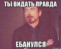 ты видать правда ЕБАНУЛСЯ