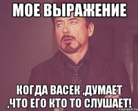 мое выражение Когда Васек ,думает ,что его кто то слушает!