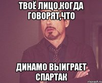 Твоё лицо,когда говорят,что динамо выиграет Спартак