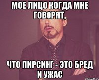 Мое лицо когда мне говорят, что пирсинг - это бред и ужас