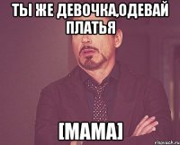 Ты же девочка,одевай платья [мама]