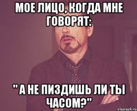 МОЕ ЛИЦО, КОГДА МНЕ ГОВОРЯТ: " А НЕ ПИЗДИШЬ ЛИ ТЫ ЧАСОМ?"