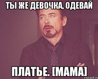 Ты же девочка, одевай платье. [мама]