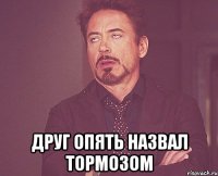  друг опять назвал тормозом