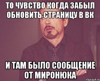 То чувство когда забыл обновить страницу в вк И там было сообщение от миронюка