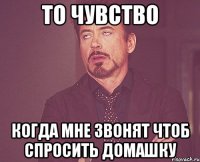 то чувство когда мне звонят чтоб спросить домашку