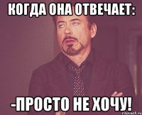 Когда она отвечает: -Просто не хочу!