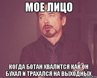 Мое лицо Когда ботан хвалится как он бухал и трахался на выходных