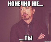 конечно же.... .....ты