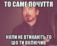 То саме почуття Коли не втикають то шо ти включив