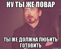 ну ты же повар ты же должна любить готовить