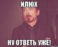 Илюх ну ответь уже!