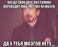 когда твой друг постоянно переводит любую тему на мозги да у тебя мозгов нету....